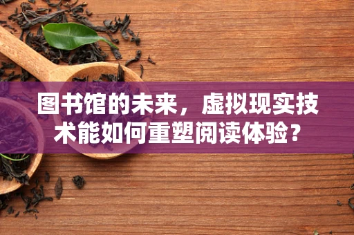 图书馆的未来，虚拟现实技术能如何重塑阅读体验？