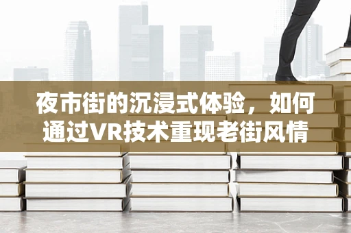 夜市街的沉浸式体验，如何通过VR技术重现老街风情？