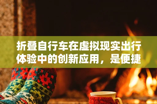 折叠自行车在虚拟现实出行体验中的创新应用，是便捷的延伸，还是体验的颠覆？