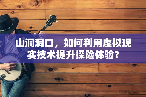 山洞洞口，如何利用虚拟现实技术提升探险体验？
