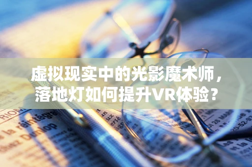 虚拟现实中的光影魔术师，落地灯如何提升VR体验？