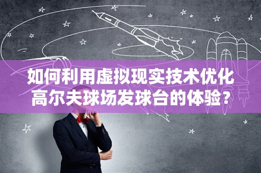 如何利用虚拟现实技术优化高尔夫球场发球台的体验？