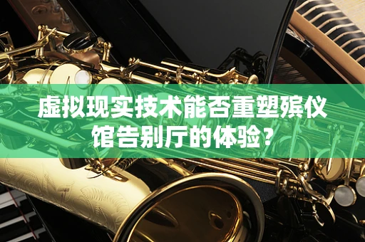 虚拟现实技术能否重塑殡仪馆告别厅的体验？