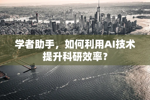 学者助手，如何利用AI技术提升科研效率？
