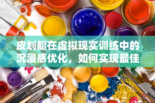 皮划艇在虚拟现实训练中的沉浸感优化，如何实现最佳体验？