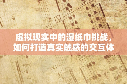 虚拟现实中的湿纸巾挑战，如何打造真实触感的交互体验？