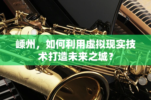 嵊州，如何利用虚拟现实技术打造未来之城？