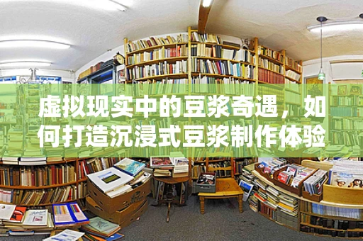 虚拟现实中的豆浆奇遇，如何打造沉浸式豆浆制作体验？