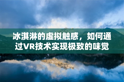 冰淇淋的虚拟触感，如何通过VR技术实现极致的味觉体验？