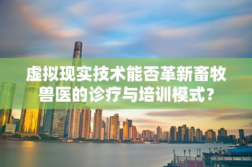 虚拟现实技术能否革新畜牧兽医的诊疗与培训模式？