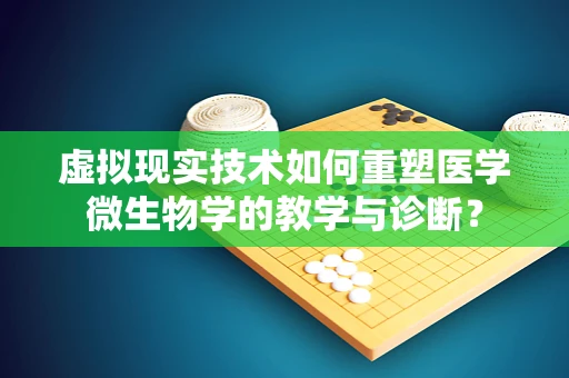 虚拟现实技术如何重塑医学微生物学的教学与诊断？