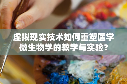 虚拟现实技术如何重塑医学微生物学的教学与实验？