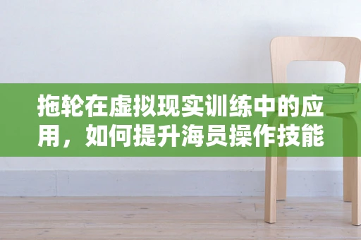 拖轮在虚拟现实训练中的应用，如何提升海员操作技能？