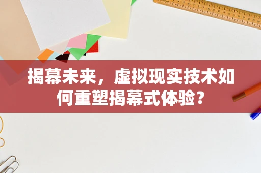 揭幕未来，虚拟现实技术如何重塑揭幕式体验？
