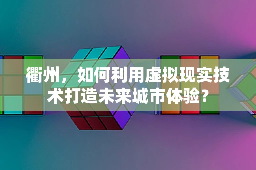 衢州，如何利用虚拟现实技术打造未来城市体验？