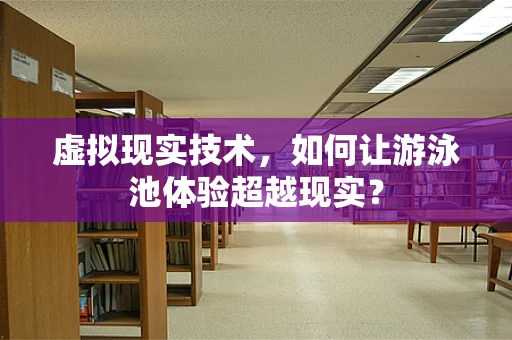 虚拟现实技术，如何让游泳池体验超越现实？