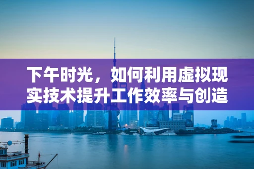 下午时光，如何利用虚拟现实技术提升工作效率与创造力？
