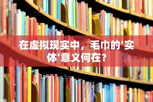 在虚拟现实中，毛巾的‘实体’意义何在？
