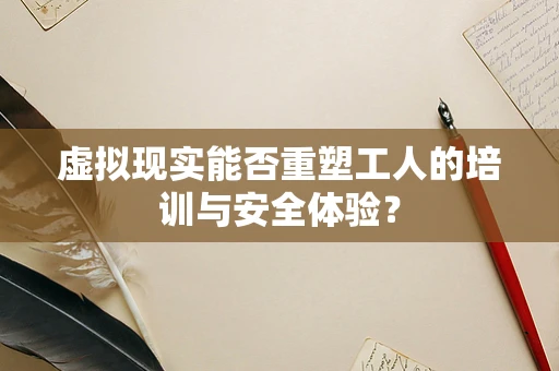 虚拟现实能否重塑工人的培训与安全体验？