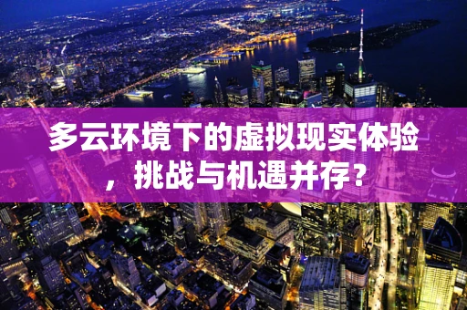 多云环境下的虚拟现实体验，挑战与机遇并存？