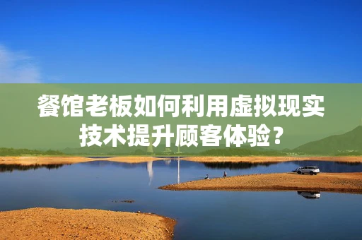 餐馆老板如何利用虚拟现实技术提升顾客体验？
