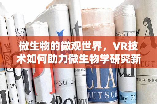 微生物的微观世界，VR技术如何助力微生物学研究新纪元？