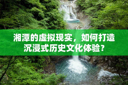 湘潭的虚拟现实，如何打造沉浸式历史文化体验？