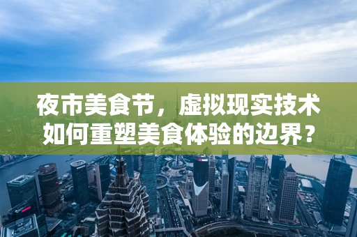 夜市美食节，虚拟现实技术如何重塑美食体验的边界？