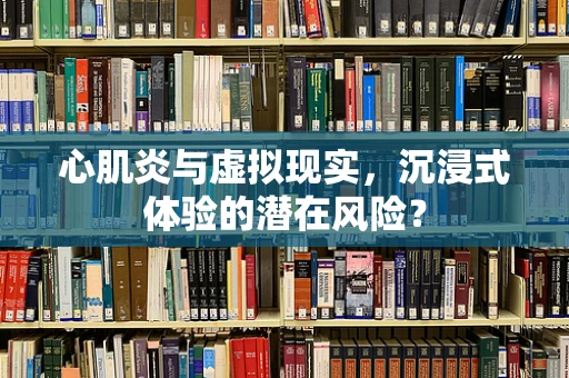 心肌炎与虚拟现实，沉浸式体验的潜在风险？
