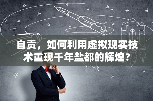 自贡，如何利用虚拟现实技术重现千年盐都的辉煌？