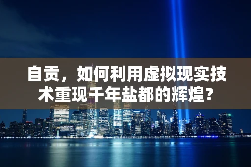 自贡，如何利用虚拟现实技术重现千年盐都的辉煌？
