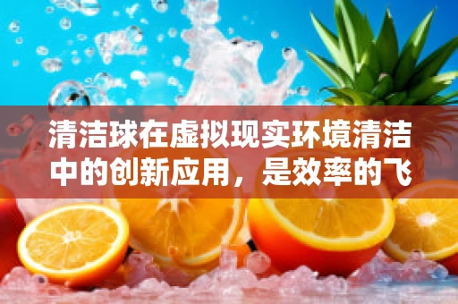 清洁球在虚拟现实环境清洁中的创新应用，是效率的飞跃还是技术鸡肋？