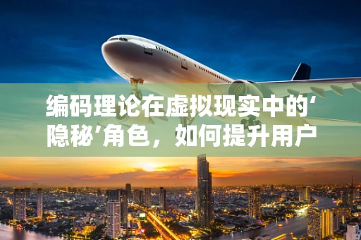 编码理论在虚拟现实中的‘隐秘’角色，如何提升用户体验？