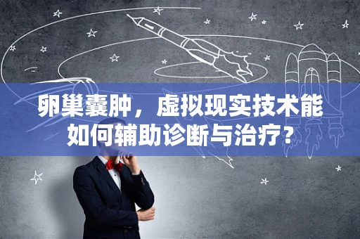 卵巢囊肿，虚拟现实技术能如何辅助诊断与治疗？