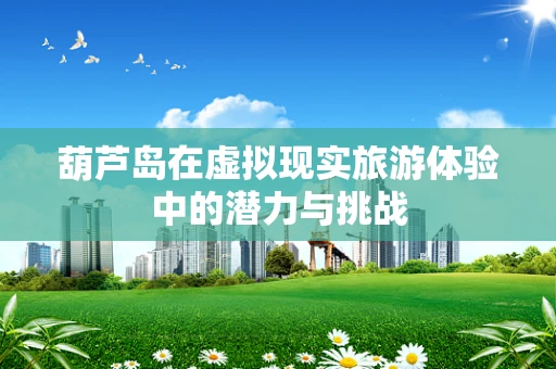 葫芦岛在虚拟现实旅游体验中的潜力与挑战