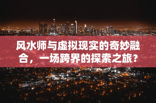 风水师与虚拟现实的奇妙融合，一场跨界的探索之旅？