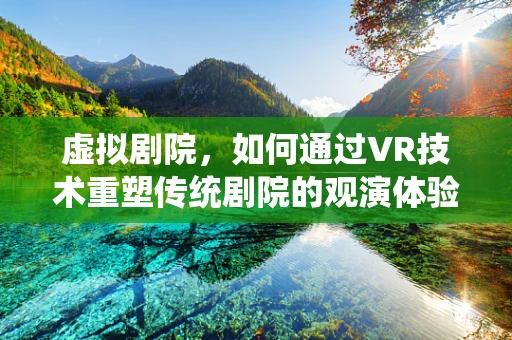 虚拟剧院，如何通过VR技术重塑传统剧院的观演体验？