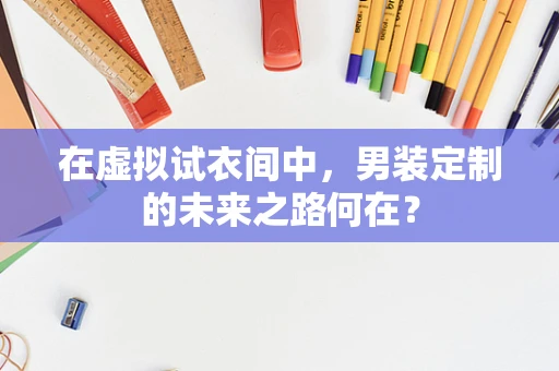 在虚拟试衣间中，男装定制的未来之路何在？