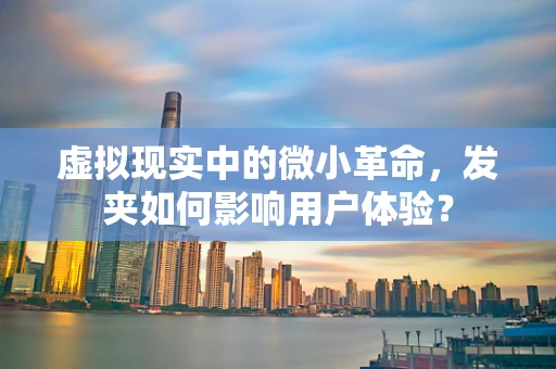 虚拟现实中的微小革命，发夹如何影响用户体验？