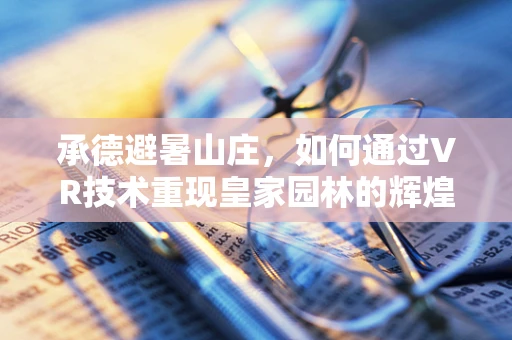 承德避暑山庄，如何通过VR技术重现皇家园林的辉煌？