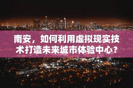 南安，如何利用虚拟现实技术打造未来城市体验中心？