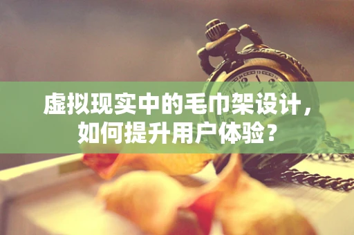 虚拟现实中的毛巾架设计，如何提升用户体验？