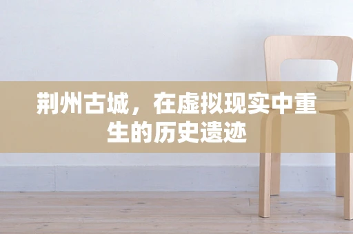 荆州古城，在虚拟现实中重生的历史遗迹