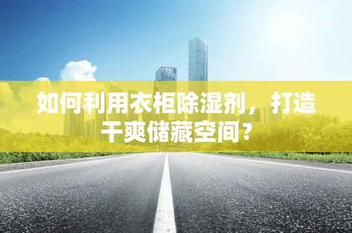 如何利用衣柜除湿剂，打造干爽储藏空间？