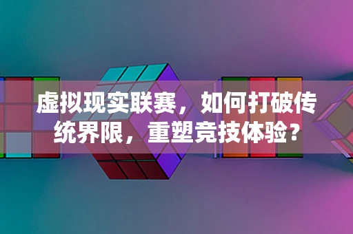 虚拟现实联赛，如何打破传统界限，重塑竞技体验？