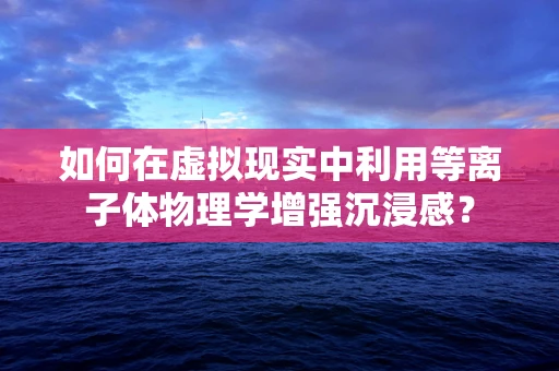 如何在虚拟现实中利用等离子体物理学增强沉浸感？