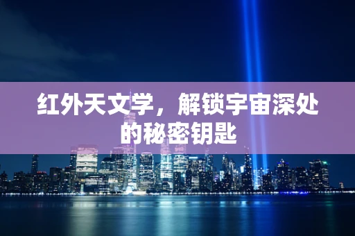 红外天文学，解锁宇宙深处的秘密钥匙