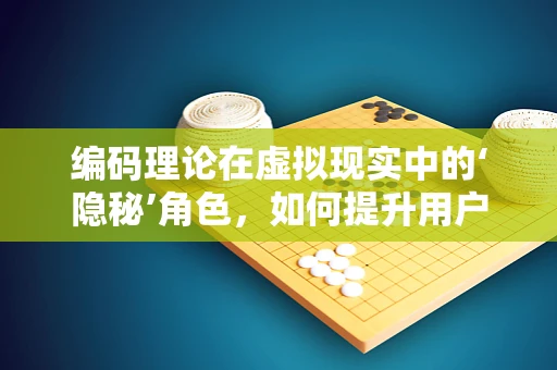编码理论在虚拟现实中的‘隐秘’角色，如何提升用户体验？