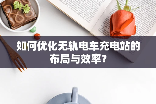 如何优化无轨电车充电站的布局与效率？