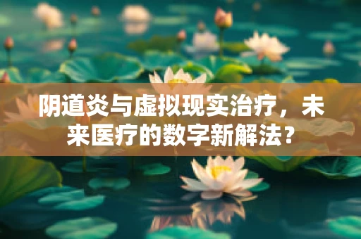 阴道炎与虚拟现实治疗，未来医疗的数字新解法？